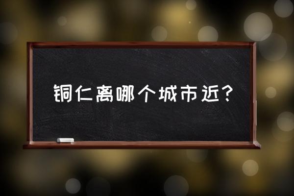 铜仁市到邵阳市多少公里 铜仁离哪个城市近？