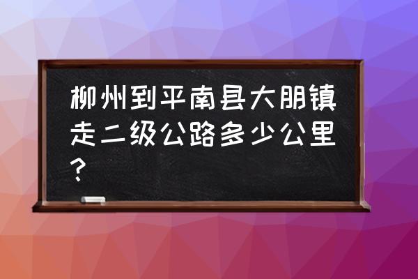 柳州到平南要多久 柳州到平南县大朋镇走二级公路多少公里？