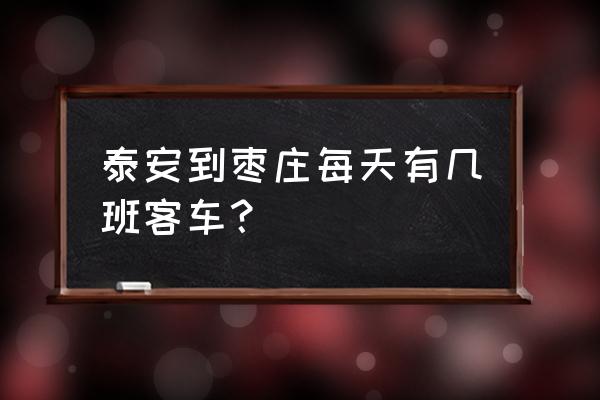 枣庄到泰安的汽车票多少钱 泰安到枣庄每天有几班客车？