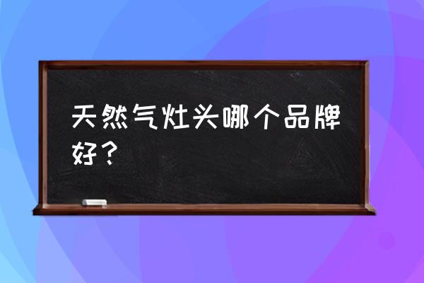 天燃气燃气灶哪些品牌好 天然气灶头哪个品牌好？