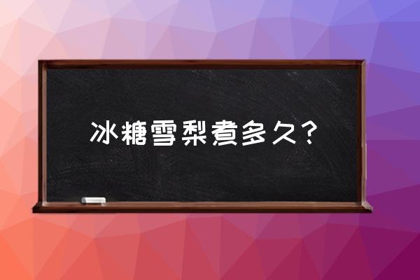 冰糖雪梨是不是煮越久越好 冰糖雪梨煮多久？