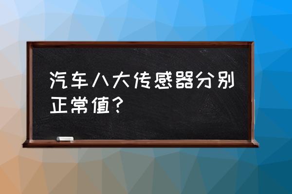 汽车进气传感器有几个 汽车八大传感器分别正常值？