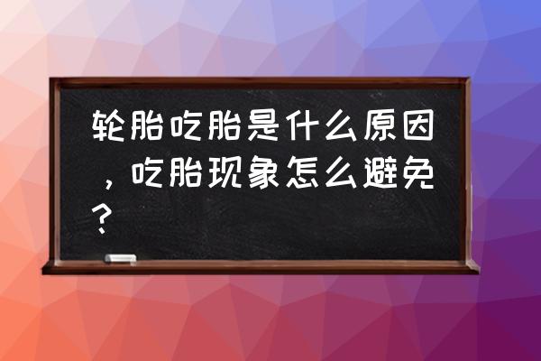 轮胎吃胎什么原因 轮胎吃胎是什么原因，吃胎现象怎么避免？