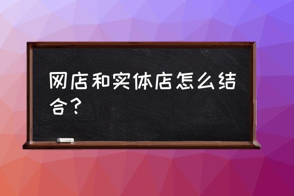 互联网如何对接实体店 网店和实体店怎么结合？