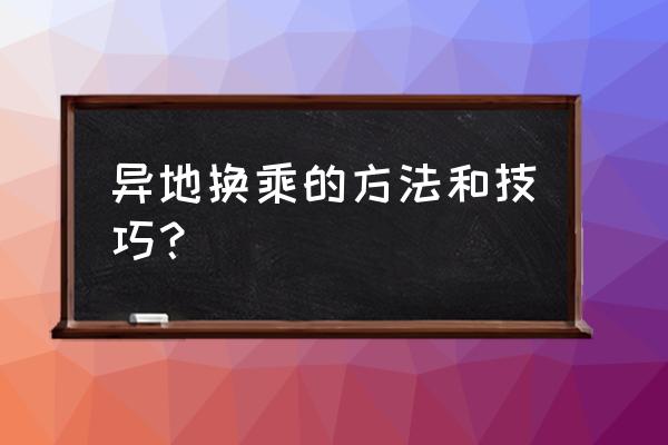 铜仁到无锡怎么换乘火车站 异地换乘的方法和技巧？