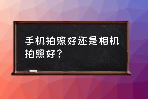 手机和相机哪个更实用 手机拍照好还是相机拍照好？