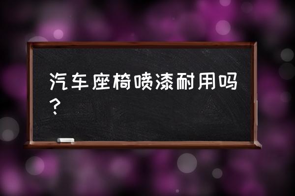 车真皮座椅喷手喷漆行吗 汽车座椅喷漆耐用吗？