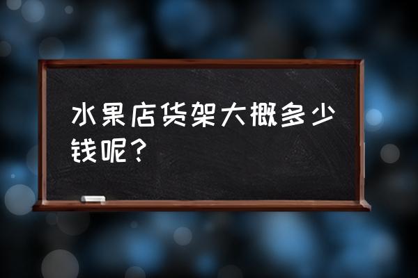 咸阳哪块有出售水果摆放货架 水果店货架大概多少钱呢？