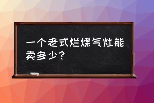 旧燃气灶回收多少钱 一个老式烂煤气灶能卖多少？