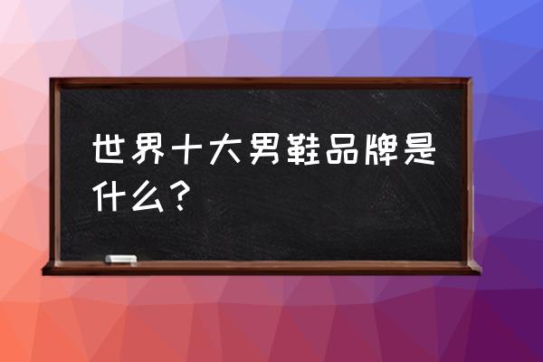 男款大品牌鞋有哪些品牌 世界十大男鞋品牌是什么? 男款大品牌鞋有哪些品牌 世界十大男鞋品牌是什么?
