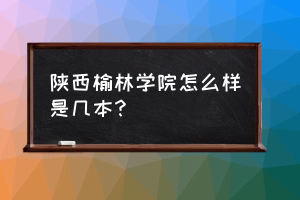 榆林学院有成考录取通知书吗 陕西榆林学院怎么样是几本？