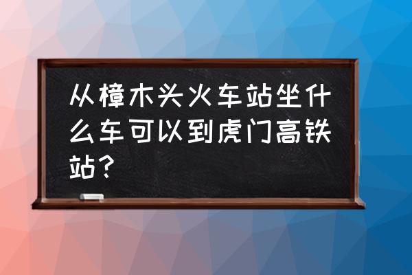 樟木头怎么坐车去虎门高铁站 从樟木头火车站坐什么车可以到虎门高铁站？