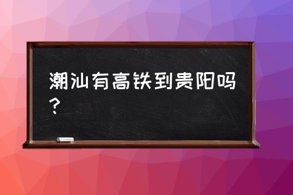 从潮州到贵阳怎么乘车 潮汕有高铁到贵阳吗? 从潮州到贵阳怎么乘车 潮汕有高铁到贵阳吗?
