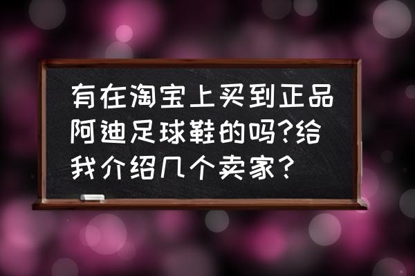 网上哪里有足球鞋买 有在淘宝上买到正品阿迪足球鞋的吗?给我介绍几个卖家? 网上哪里有足球鞋买 有在淘宝上买到正品阿迪足球鞋的吗?给我介绍几个卖家?