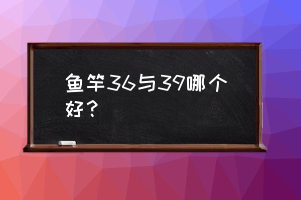 什么尺寸的鱼竿最好用 鱼竿36与39哪个好？