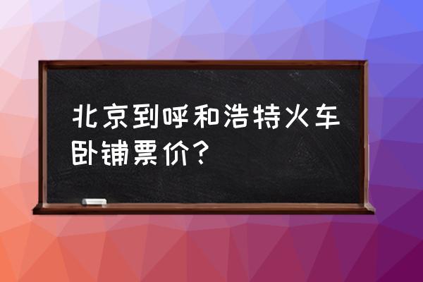北京西站去呼和浩特几点有火车 北京到呼和浩特火车卧铺票价? 北京西站去呼和浩特几点有火车 北京到呼和浩特火车卧铺票价?