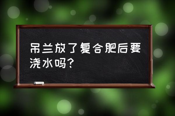 复合肥可以马上浇水吗 吊兰放了复合肥后要浇水吗？