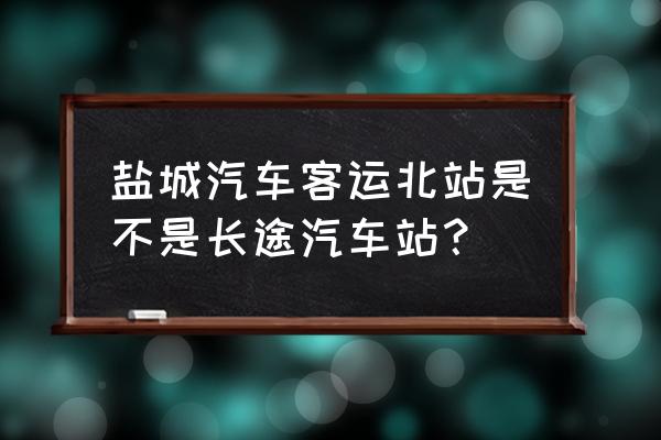 盐城到淮北有大巴吗 盐城汽车客运北站是不是长途汽车站？