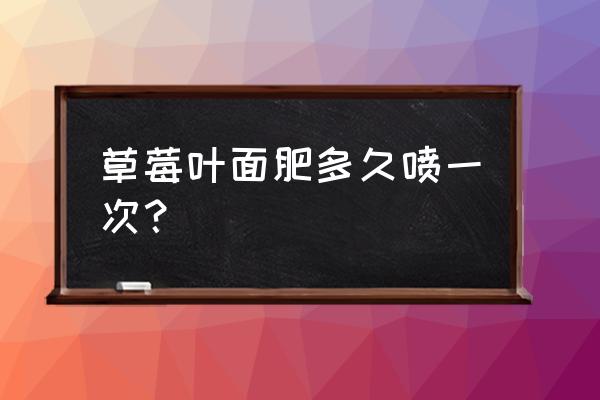 叶面肥有效期能撑多长时间 草莓叶面肥多久喷一次？