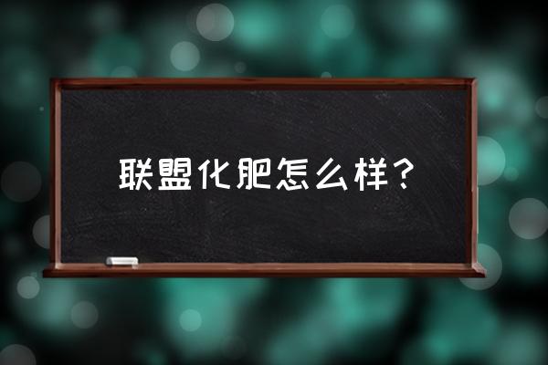 联盟复合肥怎么了 联盟化肥怎么样? 联盟复合肥怎么了 联盟化肥怎么样?