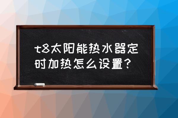 太阳能热水器定时怎么调 t8太阳能热水器定时加热怎么设置? 太阳能热水器定时怎么调 t8太阳能热水器定时加热怎么设置?