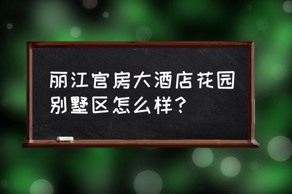 丽江官房大酒店有浴缸吗 丽江官房大酒店花园别墅区怎么样？