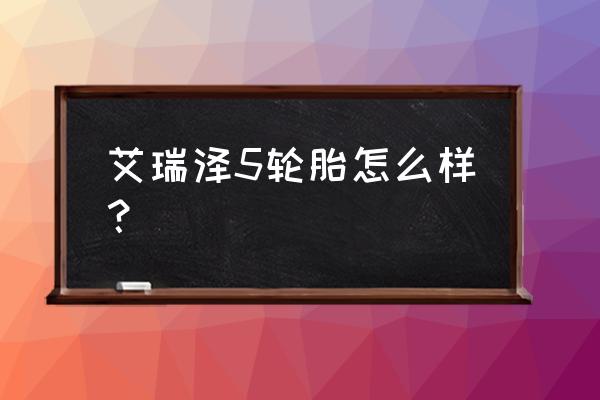 艾瑞泽5用什么轮胎 艾瑞泽5轮胎怎么样? 艾瑞泽5用什么轮胎 艾瑞泽5轮胎怎么样?