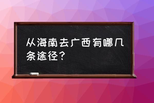 三亚去广西怎么坐车 从海南去广西有哪几条途径？