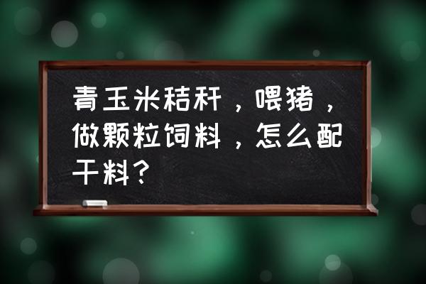 颗粒饲料喂猪加多少水 青玉米秸秆，喂猪，做颗粒饲料，怎么配干料？