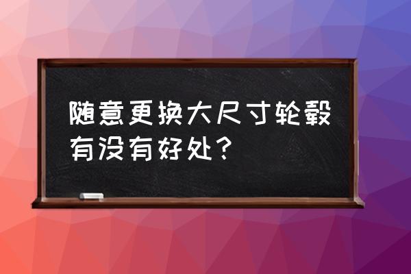 越野车改轮毂有什么用 随意更换大尺寸轮毂有没有好处？