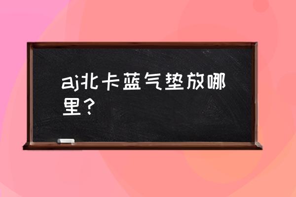 篮球鞋气垫怎么放 aj北卡蓝气垫放哪里？