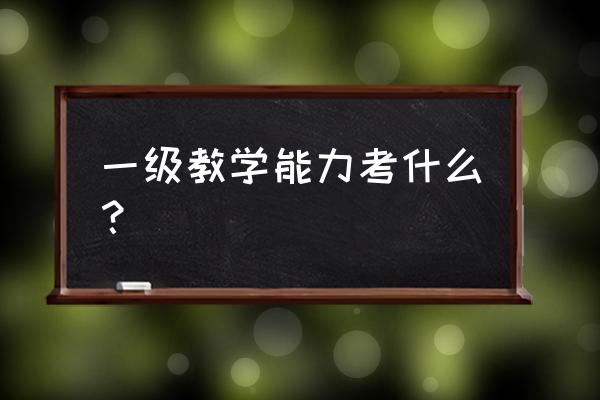 漳州中教一级考什么 一级教学能力考什么? 漳州中教一级考什么 一级教学能力考什么?