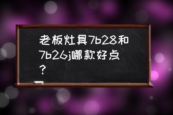 老板燃气灶7b26多少钱 老板灶具7b28和7b26j哪款好点？