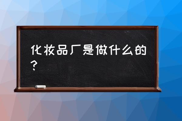 化妆品厂里面都做什么 化妆品厂是做什么的? 化妆品厂里面都做什么 化妆品厂是做什么的?