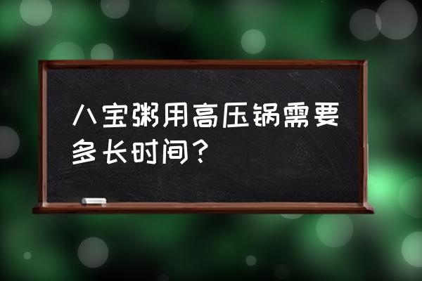 用高压锅煮八宝粥需要多久 八宝粥用高压锅需要多长时间？