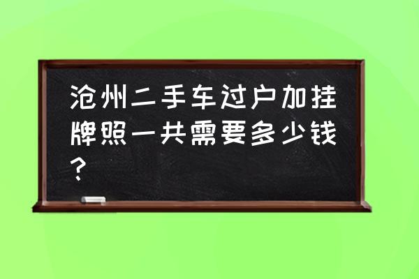 沧州汽车上牌费用多少 沧州二手车过户加挂牌照一共需要多少钱？