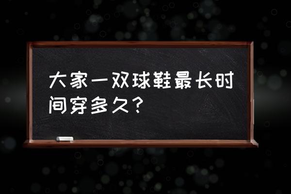 篮球鞋休息多久 大家一双球鞋最长时间穿多久？