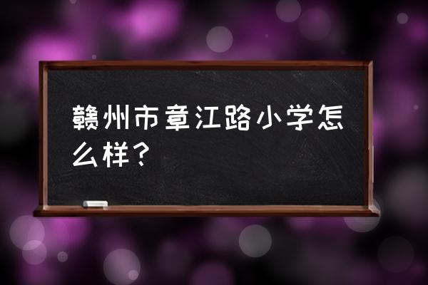 赣州牡丹亭小学好不好 赣州市章江路小学怎么样？