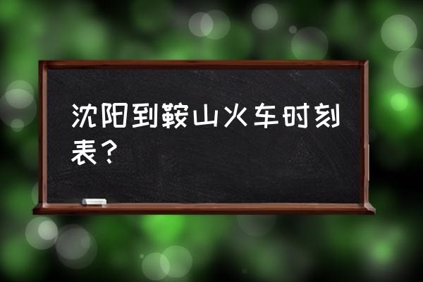 沈阳到鞍山的火车都有几点有车 沈阳到鞍山火车时刻表? 沈阳到鞍山的火车都有几点有车 沈阳到鞍山火车时刻表?