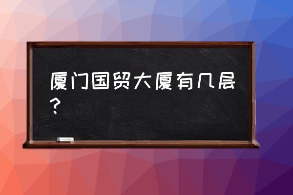 厦门莲坂国贸是什么 厦门国贸大厦有几层? 厦门莲坂国贸是什么 厦门国贸大厦有几层?