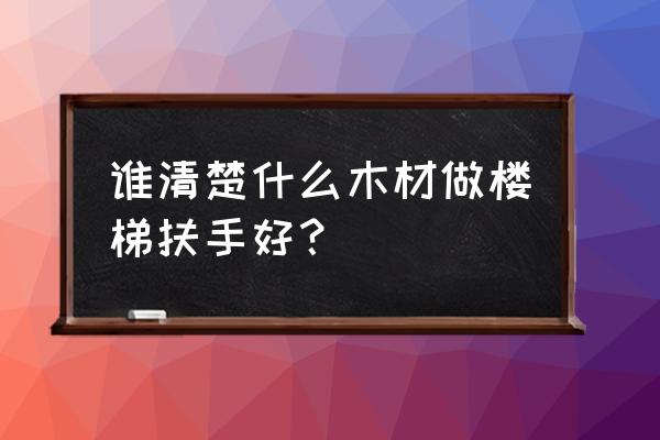 楼梯扶手选什么木材好 谁清楚什么木材做楼梯扶手好? 楼梯扶手选什么木材好 谁清楚什么木材做楼梯扶手好?