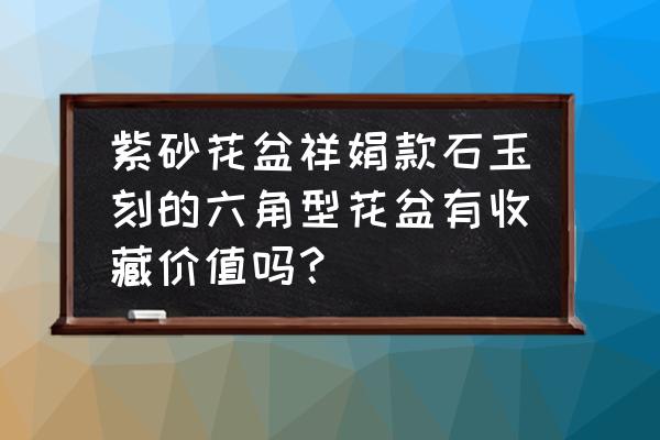 民国紫砂花盆有哪些 紫砂花盆祥娟款石玉刻的六角型花盆有收藏价值吗？