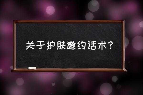 化妆品插花怎么邀约 关于护肤邀约话术？