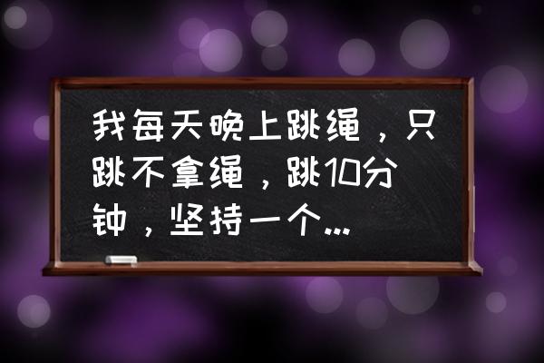 跳绳减肥小腿肌肉吗 我每天晚上跳绳,只跳不拿绳,跳10分钟,坚持一个月,腿部能瘦吗? 跳绳减肥小腿肌肉吗 我每天晚上跳绳,只跳不拿绳,跳10分钟,坚持一个月,腿部能瘦吗?