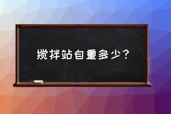 120型搅拌机总重量多少 搅拌站自重多少? 120型搅拌机总重量多少 搅拌站自重多少?