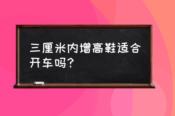 开车可以穿几厘米的鞋子 三厘米内增高鞋适合开车吗? 开车可以穿几厘米的鞋子 三厘米内增高鞋适合开车吗?