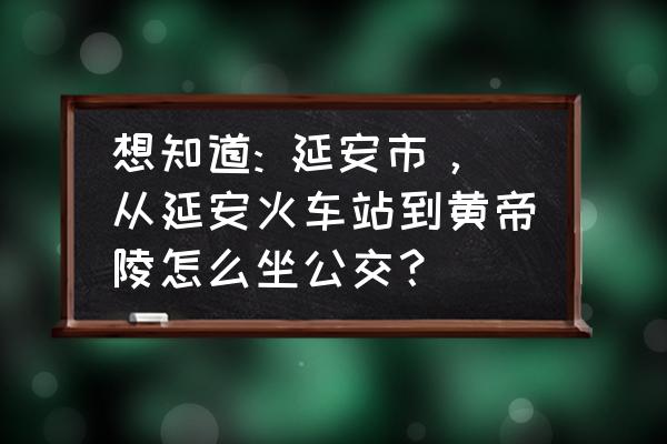 延安市去黄帝陵怎么走 想知道: 延安市,从延安火车站到黄帝陵怎么坐公交? 延安市去黄帝陵怎么走 想知道: 延安市,从延安火车站到黄帝陵怎么坐公交?