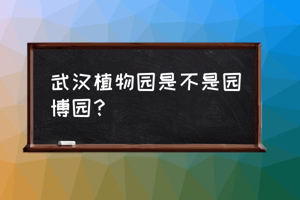 武汉植物园通道什么时候开工 武汉植物园是不是园博园? 武汉植物园通道什么时候开工 武汉植物园是不是园博园?