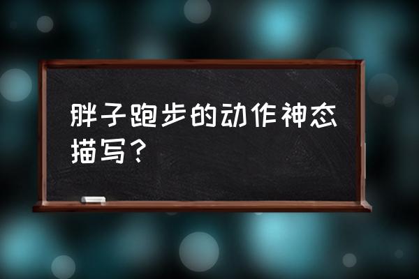 跑马拉松的表情怎么形容 胖子跑步的动作神态描写？