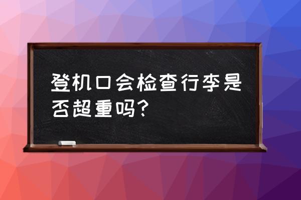 扬州机场会抽查行李吗 登机口会检查行李是否超重吗? 扬州机场会抽查行李吗 登机口会检查行李是否超重吗?